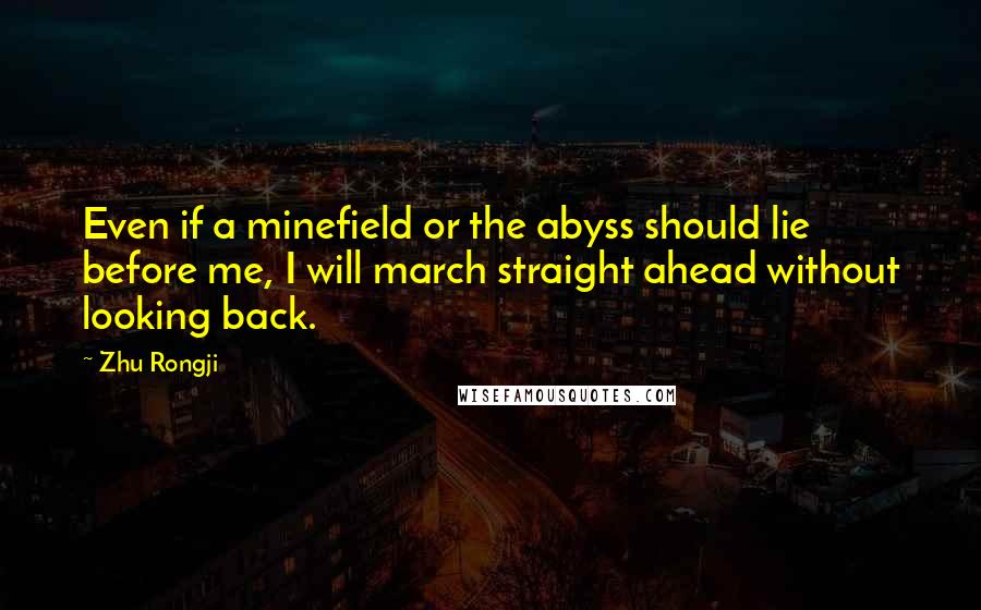 Zhu Rongji Quotes: Even if a minefield or the abyss should lie before me, I will march straight ahead without looking back.
