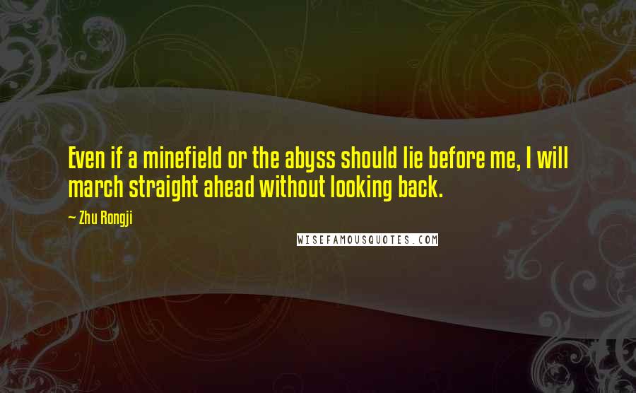 Zhu Rongji Quotes: Even if a minefield or the abyss should lie before me, I will march straight ahead without looking back.