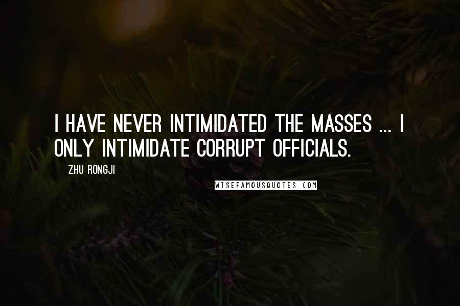 Zhu Rongji Quotes: I have never intimidated the masses ... I only intimidate corrupt officials.