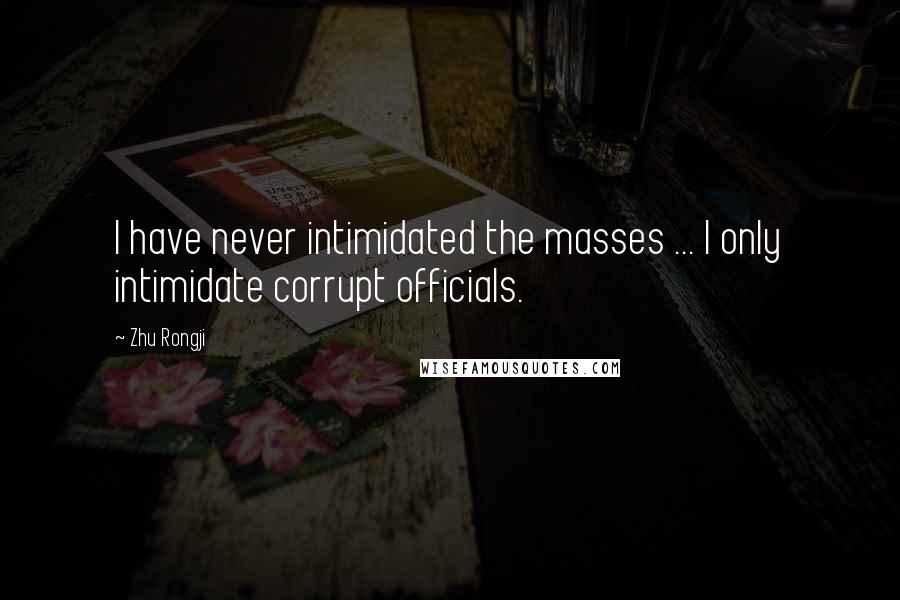 Zhu Rongji Quotes: I have never intimidated the masses ... I only intimidate corrupt officials.