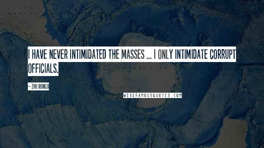 Zhu Rongji Quotes: I have never intimidated the masses ... I only intimidate corrupt officials.