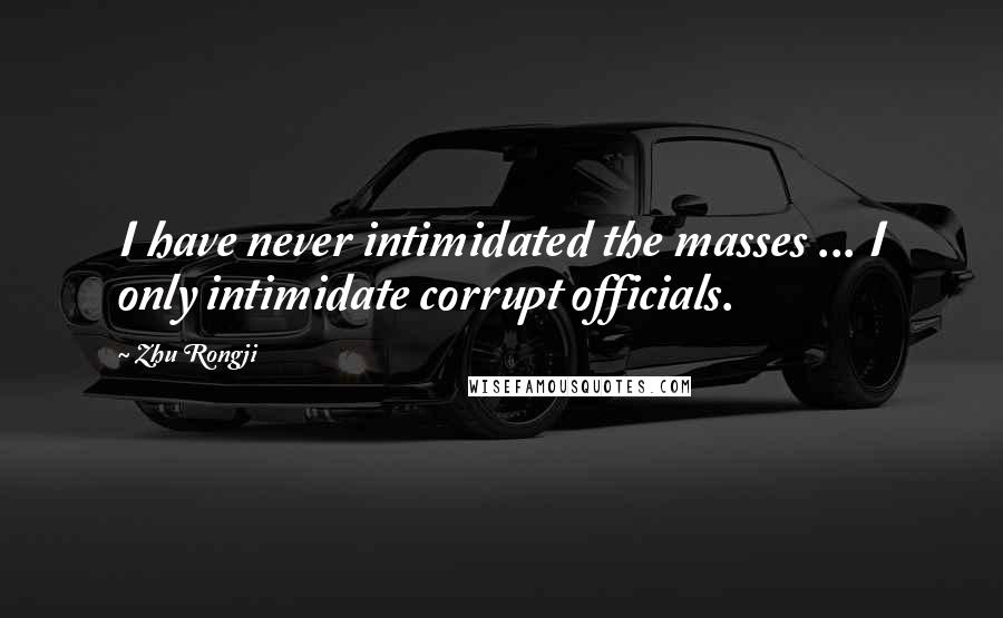 Zhu Rongji Quotes: I have never intimidated the masses ... I only intimidate corrupt officials.