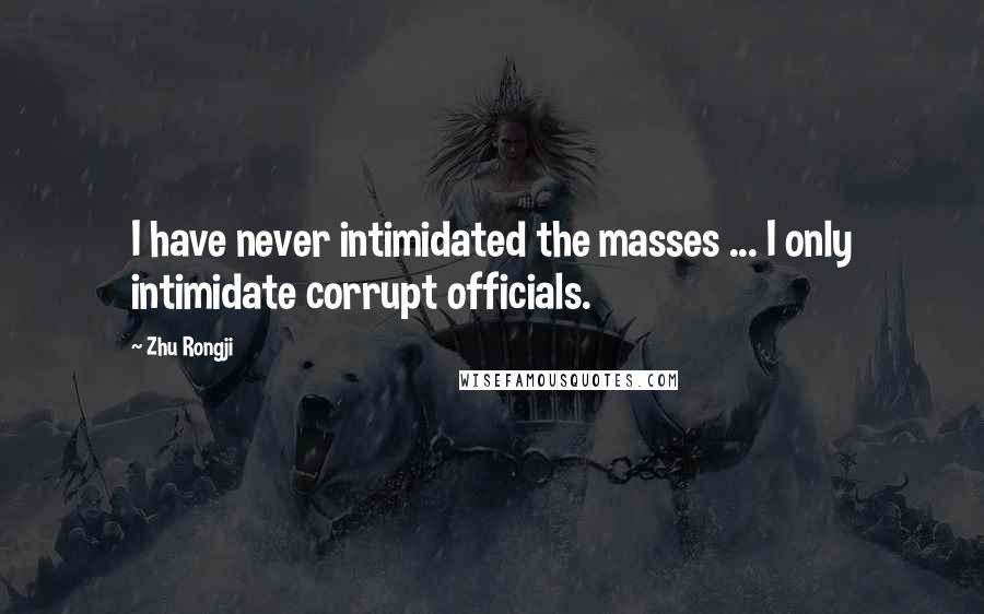 Zhu Rongji Quotes: I have never intimidated the masses ... I only intimidate corrupt officials.