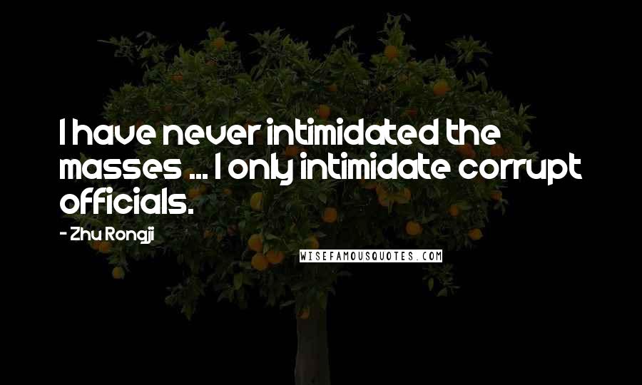 Zhu Rongji Quotes: I have never intimidated the masses ... I only intimidate corrupt officials.
