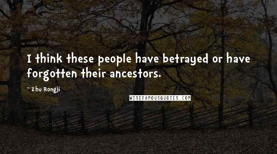 Zhu Rongji Quotes: I think these people have betrayed or have forgotten their ancestors.