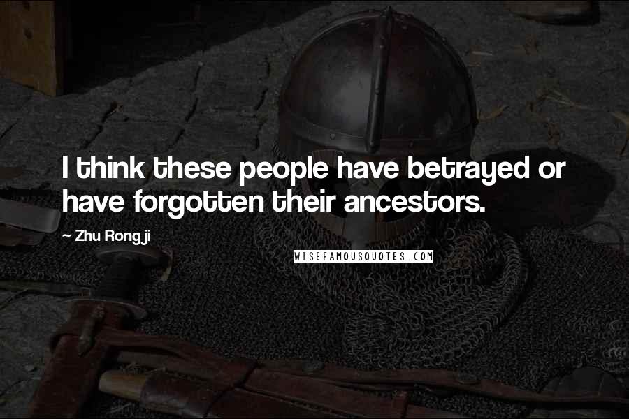 Zhu Rongji Quotes: I think these people have betrayed or have forgotten their ancestors.