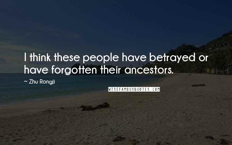 Zhu Rongji Quotes: I think these people have betrayed or have forgotten their ancestors.