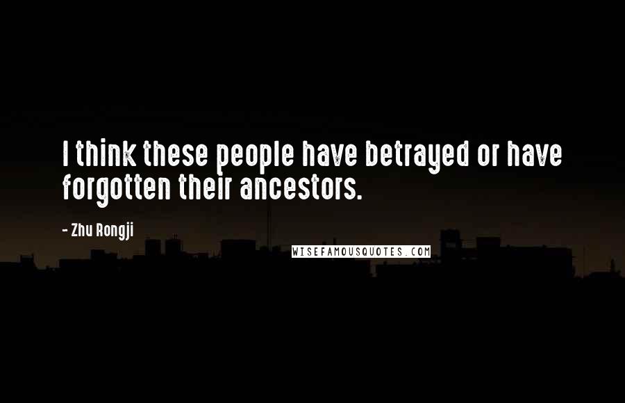 Zhu Rongji Quotes: I think these people have betrayed or have forgotten their ancestors.