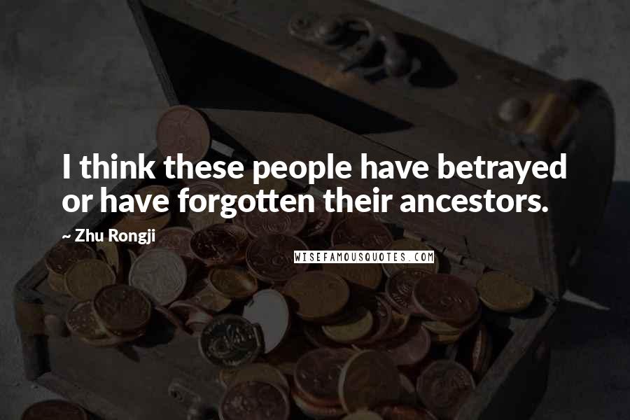 Zhu Rongji Quotes: I think these people have betrayed or have forgotten their ancestors.