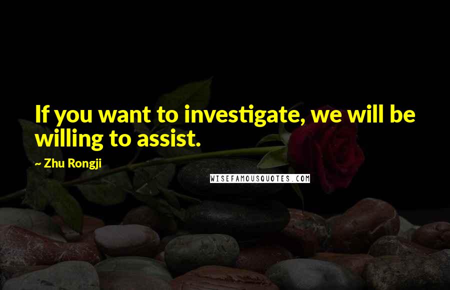 Zhu Rongji Quotes: If you want to investigate, we will be willing to assist.