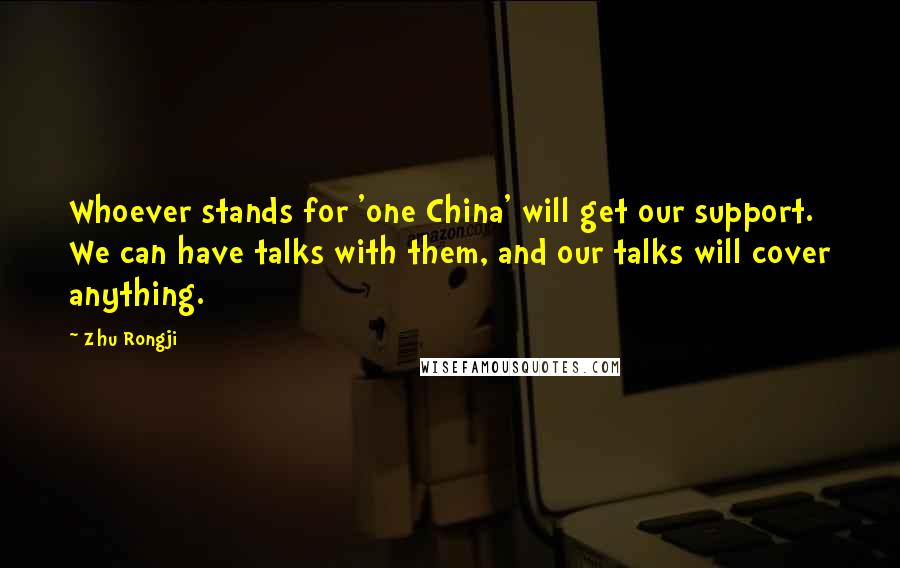 Zhu Rongji Quotes: Whoever stands for 'one China' will get our support. We can have talks with them, and our talks will cover anything.