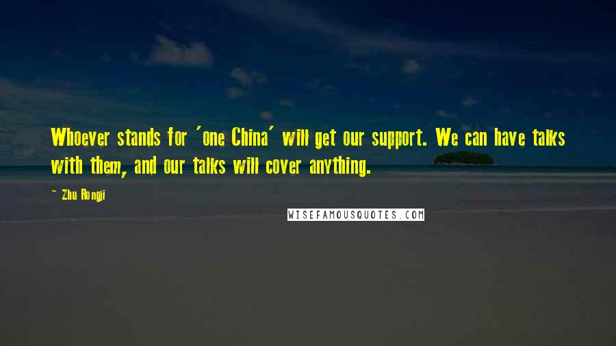 Zhu Rongji Quotes: Whoever stands for 'one China' will get our support. We can have talks with them, and our talks will cover anything.