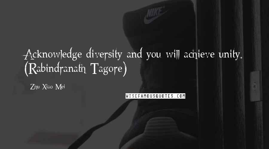 Zhu Xiao-Mei Quotes: Acknowledge diversity and you will achieve unity. (Rabindranath Tagore)