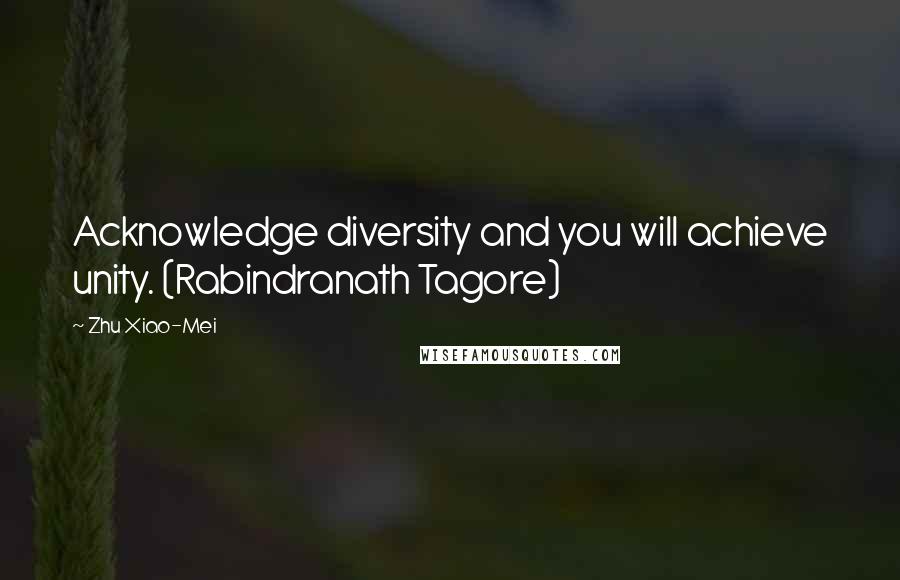 Zhu Xiao-Mei Quotes: Acknowledge diversity and you will achieve unity. (Rabindranath Tagore)