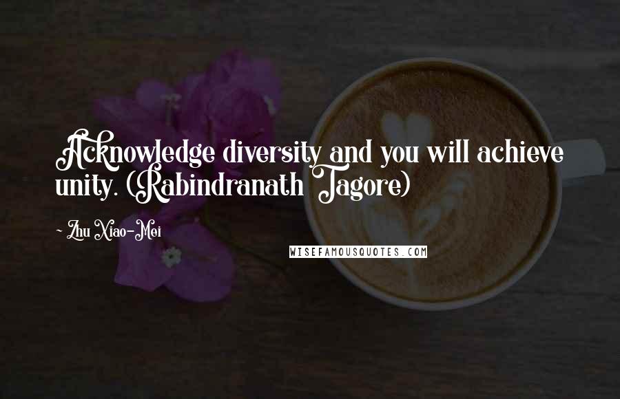 Zhu Xiao-Mei Quotes: Acknowledge diversity and you will achieve unity. (Rabindranath Tagore)