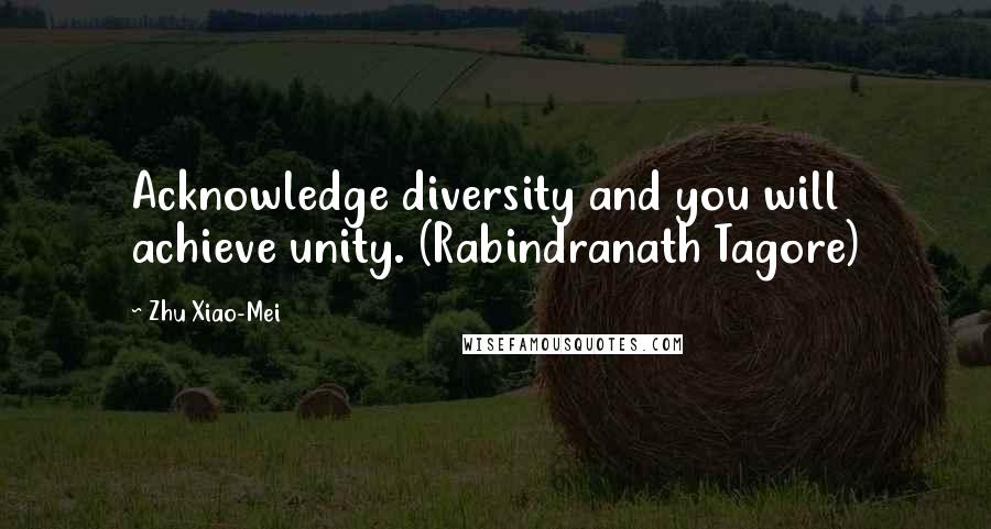 Zhu Xiao-Mei Quotes: Acknowledge diversity and you will achieve unity. (Rabindranath Tagore)