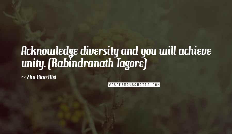 Zhu Xiao-Mei Quotes: Acknowledge diversity and you will achieve unity. (Rabindranath Tagore)