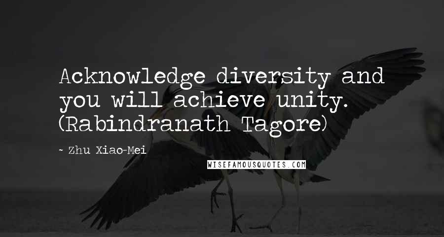 Zhu Xiao-Mei Quotes: Acknowledge diversity and you will achieve unity. (Rabindranath Tagore)