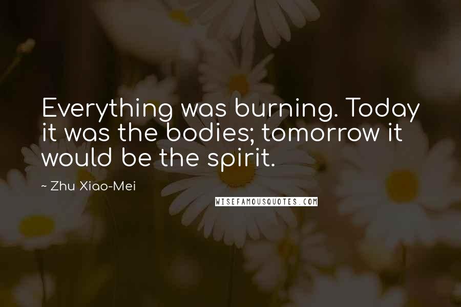Zhu Xiao-Mei Quotes: Everything was burning. Today it was the bodies; tomorrow it would be the spirit.