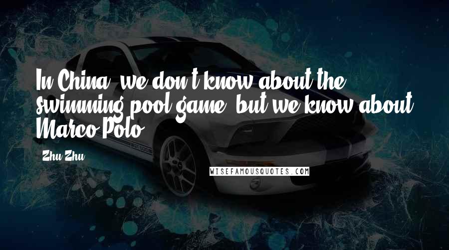 Zhu Zhu Quotes: In China, we don't know about the swimming pool game, but we know about Marco Polo.