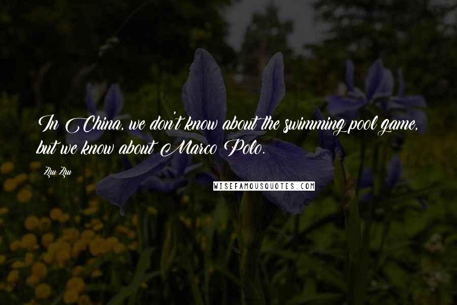 Zhu Zhu Quotes: In China, we don't know about the swimming pool game, but we know about Marco Polo.