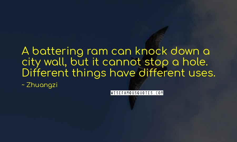 Zhuangzi Quotes: A battering ram can knock down a city wall, but it cannot stop a hole. Different things have different uses.
