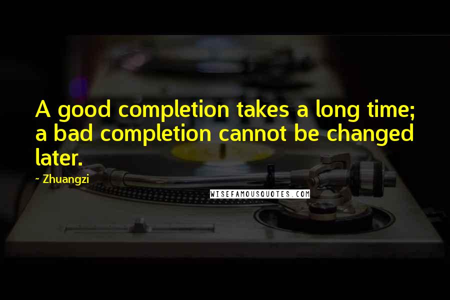 Zhuangzi Quotes: A good completion takes a long time; a bad completion cannot be changed later.