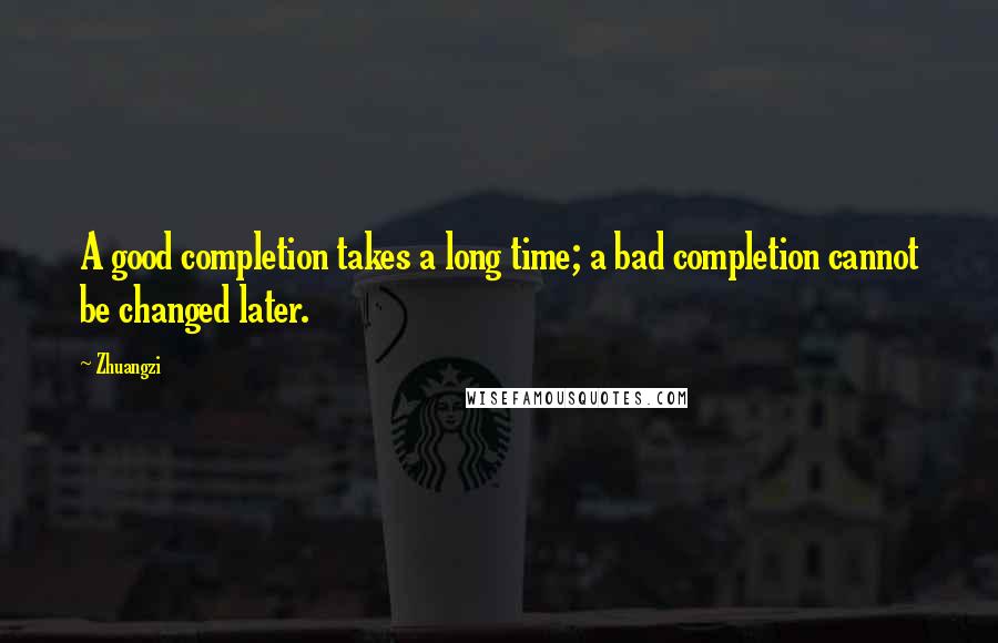 Zhuangzi Quotes: A good completion takes a long time; a bad completion cannot be changed later.