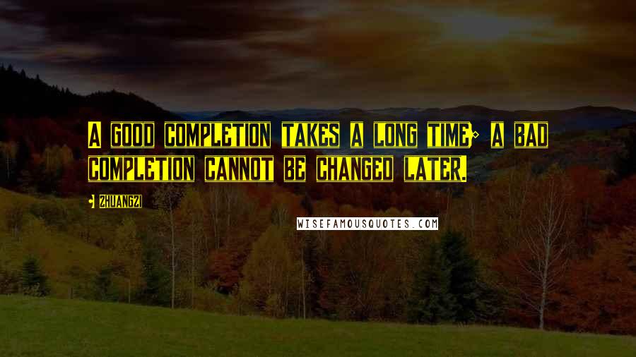 Zhuangzi Quotes: A good completion takes a long time; a bad completion cannot be changed later.