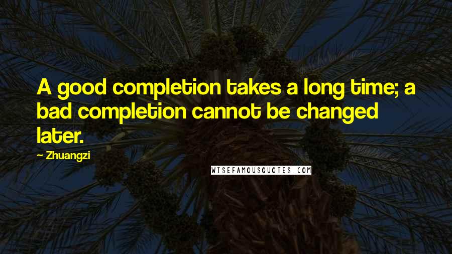 Zhuangzi Quotes: A good completion takes a long time; a bad completion cannot be changed later.