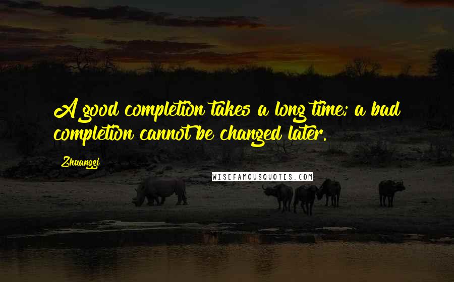 Zhuangzi Quotes: A good completion takes a long time; a bad completion cannot be changed later.