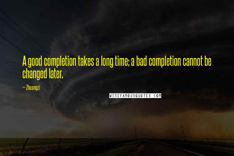 Zhuangzi Quotes: A good completion takes a long time; a bad completion cannot be changed later.