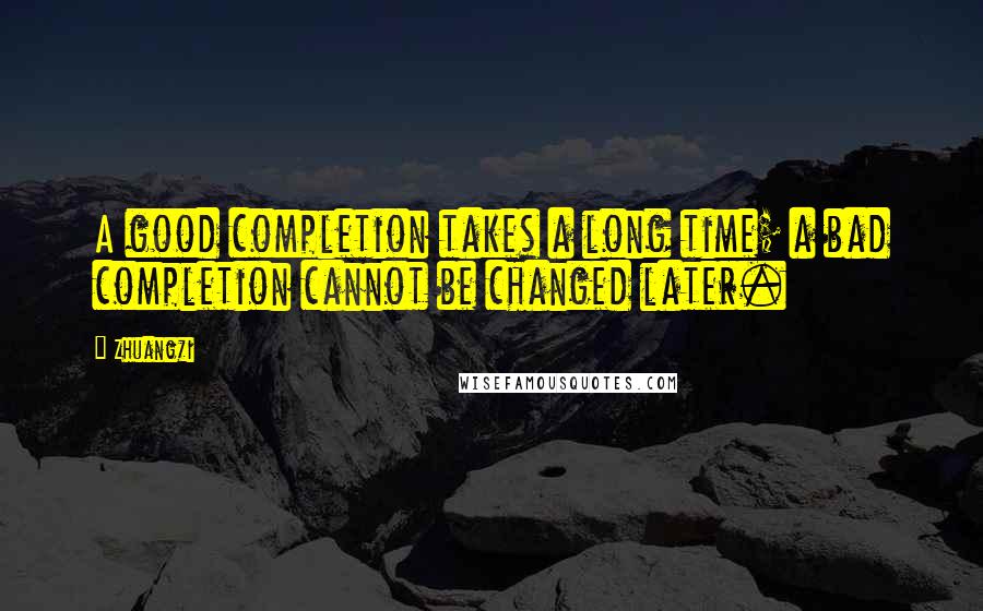 Zhuangzi Quotes: A good completion takes a long time; a bad completion cannot be changed later.