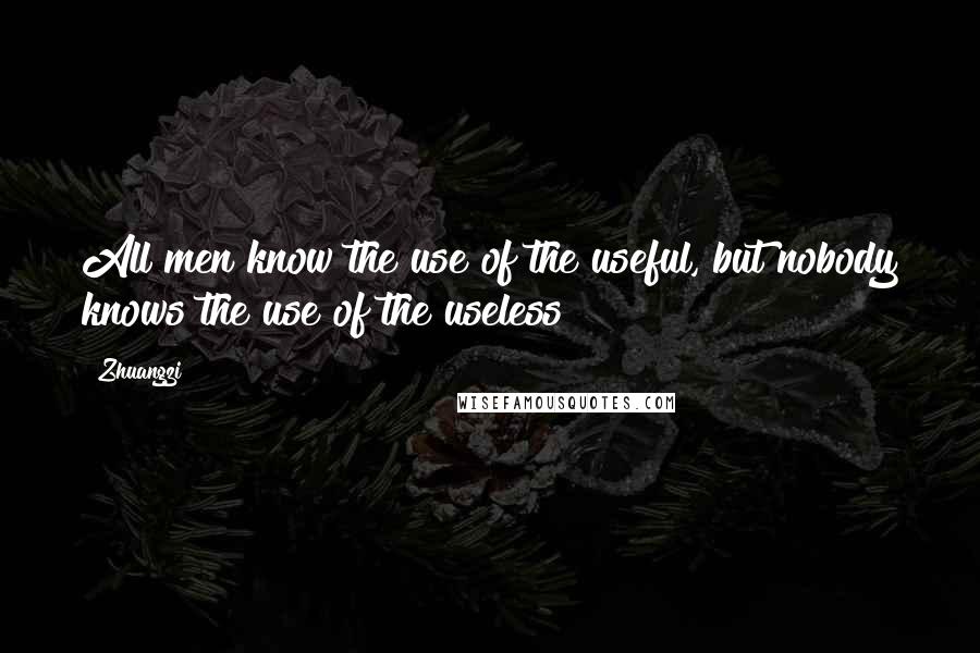 Zhuangzi Quotes: All men know the use of the useful, but nobody knows the use of the useless!