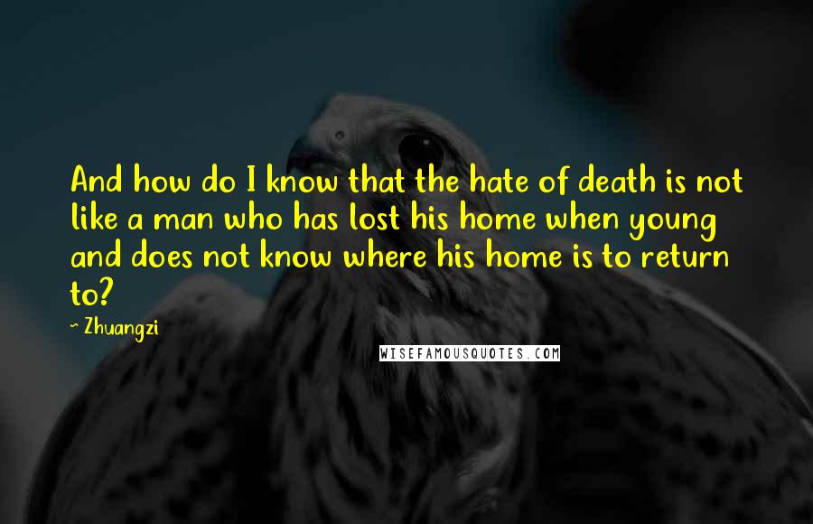Zhuangzi Quotes: And how do I know that the hate of death is not like a man who has lost his home when young and does not know where his home is to return to?
