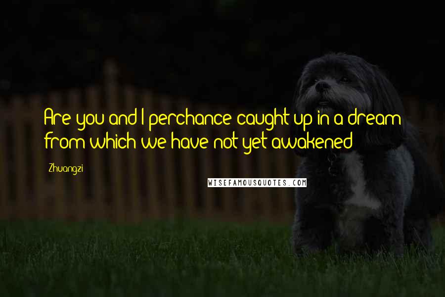 Zhuangzi Quotes: Are you and I perchance caught up in a dream from which we have not yet awakened?