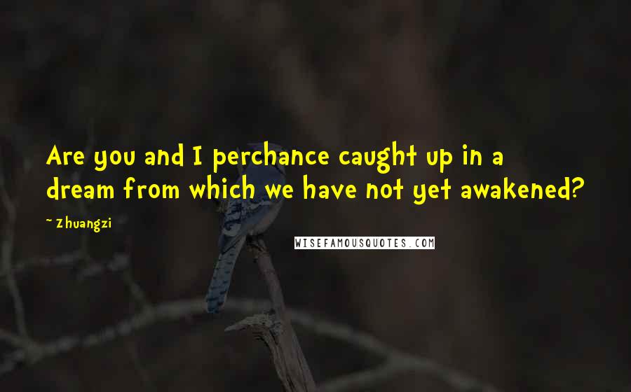 Zhuangzi Quotes: Are you and I perchance caught up in a dream from which we have not yet awakened?