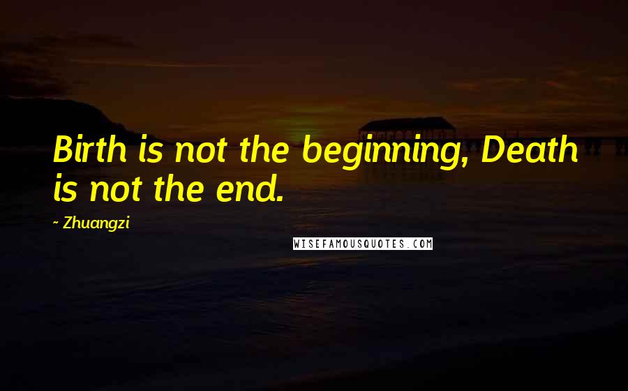 Zhuangzi Quotes: Birth is not the beginning, Death is not the end.