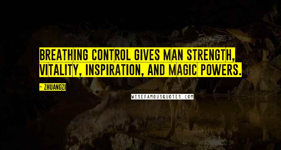 Zhuangzi Quotes: Breathing control gives man strength, vitality, inspiration, and magic powers.