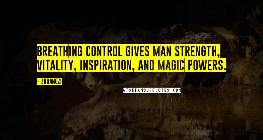 Zhuangzi Quotes: Breathing control gives man strength, vitality, inspiration, and magic powers.