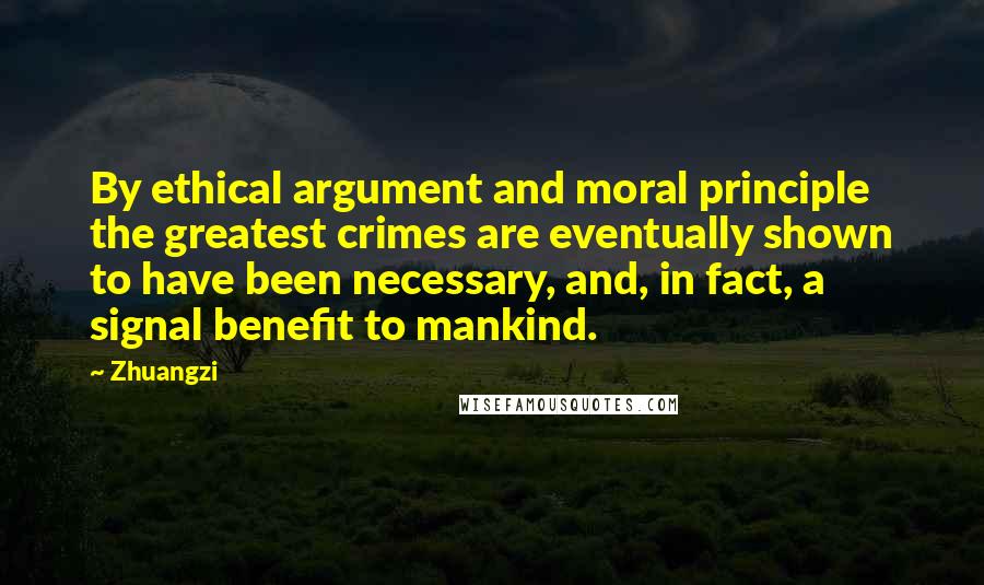 Zhuangzi Quotes: By ethical argument and moral principle the greatest crimes are eventually shown to have been necessary, and, in fact, a signal benefit to mankind.