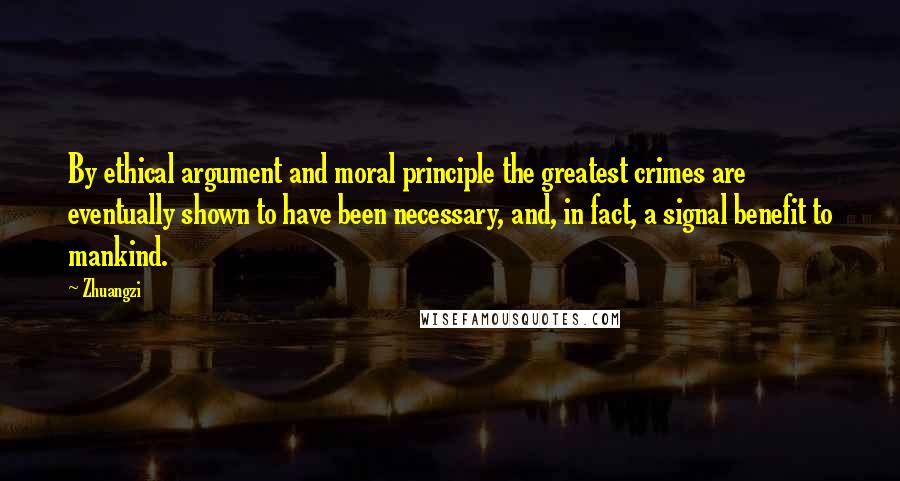 Zhuangzi Quotes: By ethical argument and moral principle the greatest crimes are eventually shown to have been necessary, and, in fact, a signal benefit to mankind.