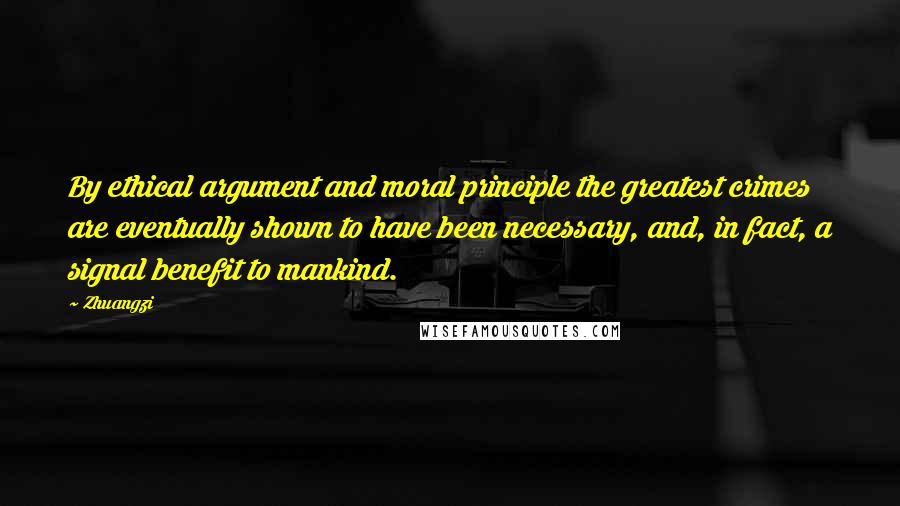 Zhuangzi Quotes: By ethical argument and moral principle the greatest crimes are eventually shown to have been necessary, and, in fact, a signal benefit to mankind.