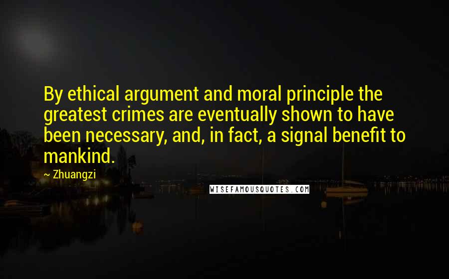 Zhuangzi Quotes: By ethical argument and moral principle the greatest crimes are eventually shown to have been necessary, and, in fact, a signal benefit to mankind.