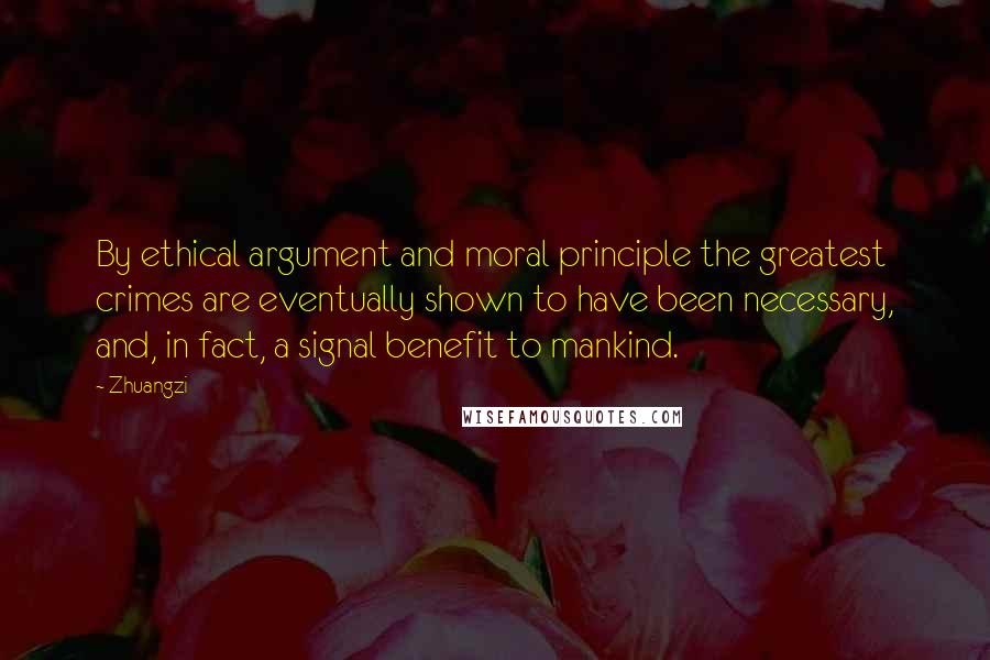 Zhuangzi Quotes: By ethical argument and moral principle the greatest crimes are eventually shown to have been necessary, and, in fact, a signal benefit to mankind.