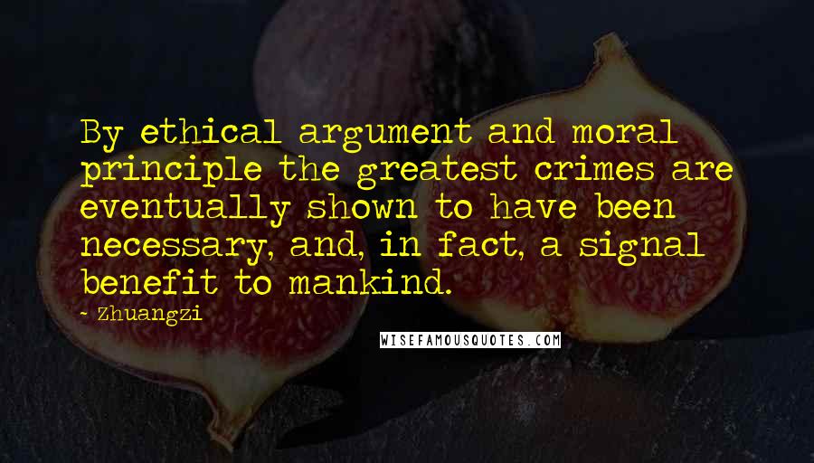 Zhuangzi Quotes: By ethical argument and moral principle the greatest crimes are eventually shown to have been necessary, and, in fact, a signal benefit to mankind.