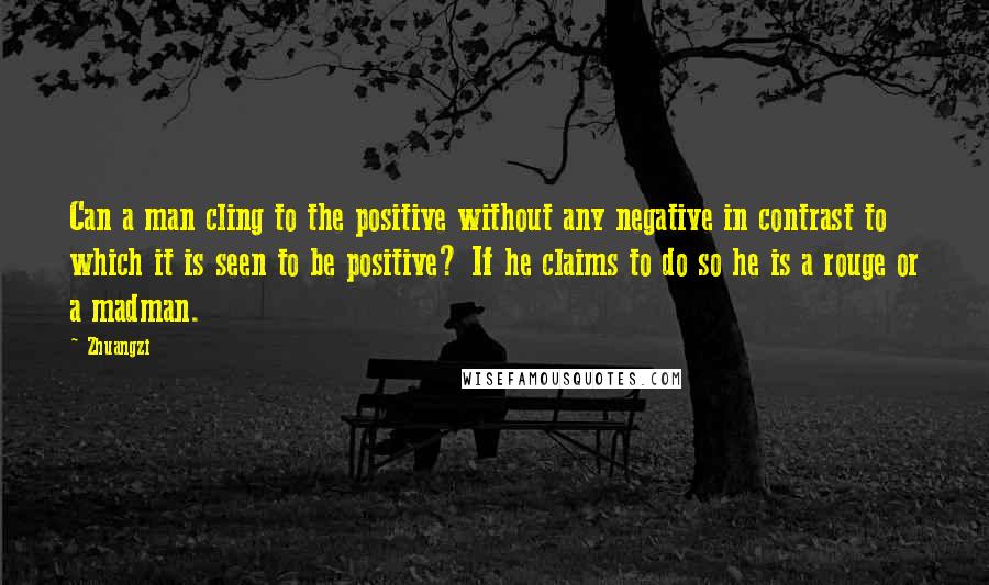 Zhuangzi Quotes: Can a man cling to the positive without any negative in contrast to which it is seen to be positive? If he claims to do so he is a rouge or a madman.