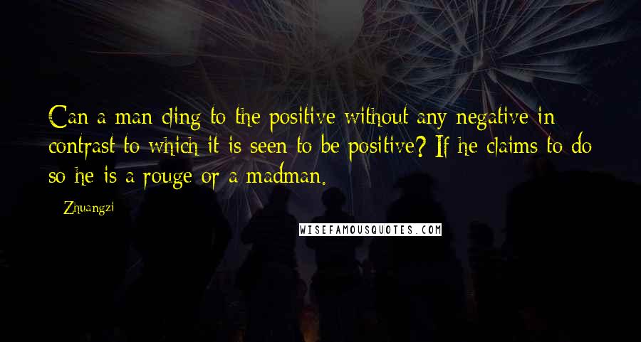 Zhuangzi Quotes: Can a man cling to the positive without any negative in contrast to which it is seen to be positive? If he claims to do so he is a rouge or a madman.