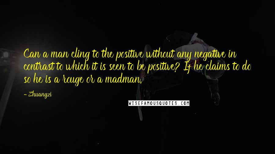 Zhuangzi Quotes: Can a man cling to the positive without any negative in contrast to which it is seen to be positive? If he claims to do so he is a rouge or a madman.