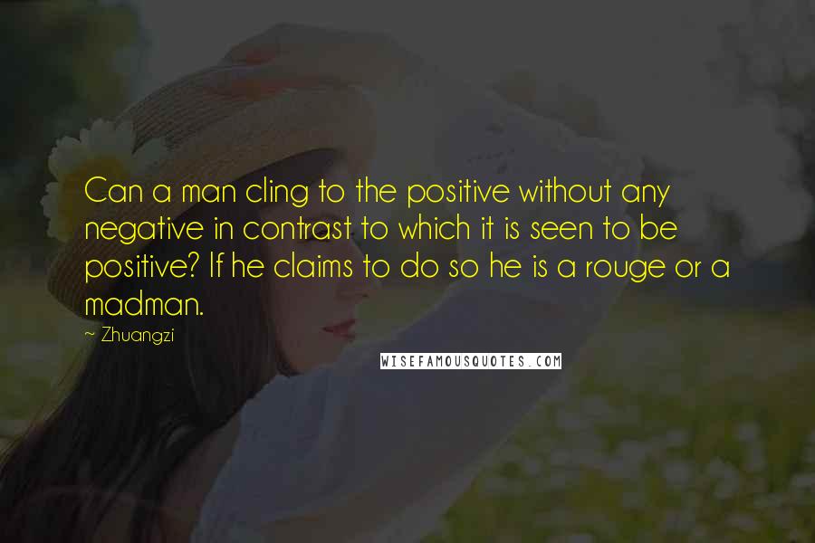 Zhuangzi Quotes: Can a man cling to the positive without any negative in contrast to which it is seen to be positive? If he claims to do so he is a rouge or a madman.